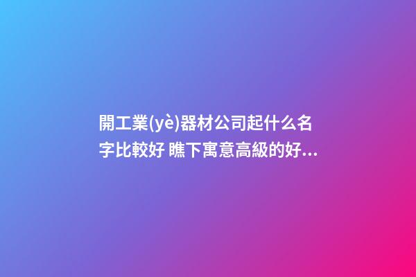 開工業(yè)器材公司起什么名字比較好 瞧下寓意高級的好名字-第1張-公司起名-玄機派
